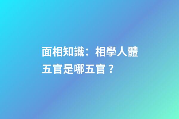 面相知識：相學人體五官是哪五官？